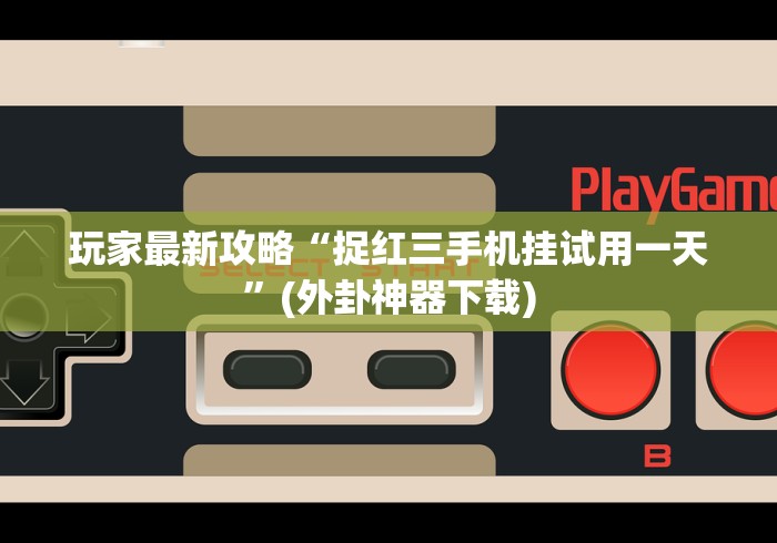 玩家最新攻略“捉红三手机挂试用一天”(外卦神器下载) 玩家最新攻略“捉红三手机挂试用一天”(外卦神器下载)