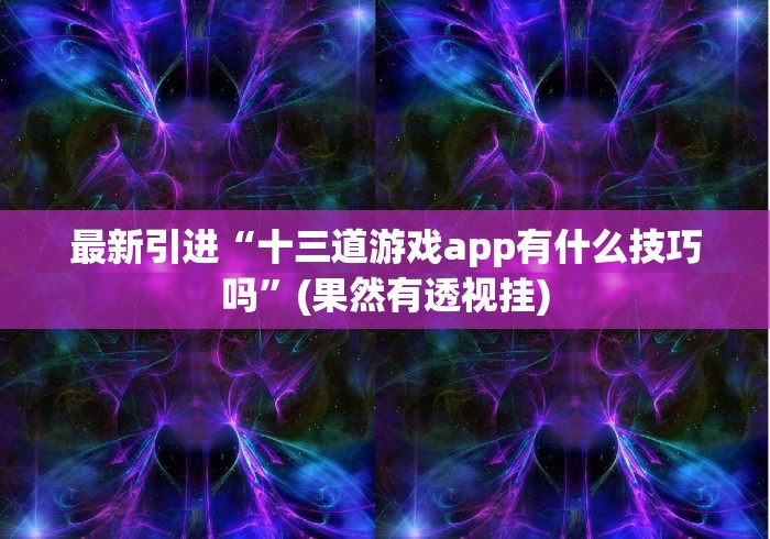 最新引进“十三道游戏app有什么技巧吗”(果然有透视挂) 最新引进“十三道游戏app有什么技巧吗”(果然有透视挂)