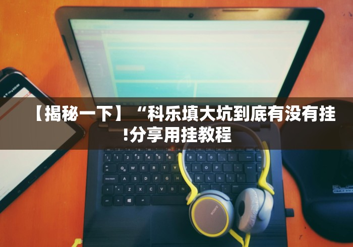 【揭秘一下】“科乐填大坑到底有没有挂!分享用挂教程 【揭秘一下】“科乐填大坑到底有没有挂!分享用挂教程