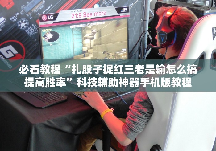 必看教程“扎股子捉红三老是输怎么搞提高胜率”科技辅助神器手机版教程 必看教程“扎股子捉红三老是输怎么搞提高胜率”科技辅助神器手机版教程