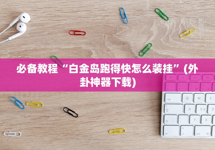 必备教程“白金岛跑得快怎么装挂”(外卦神器下载)