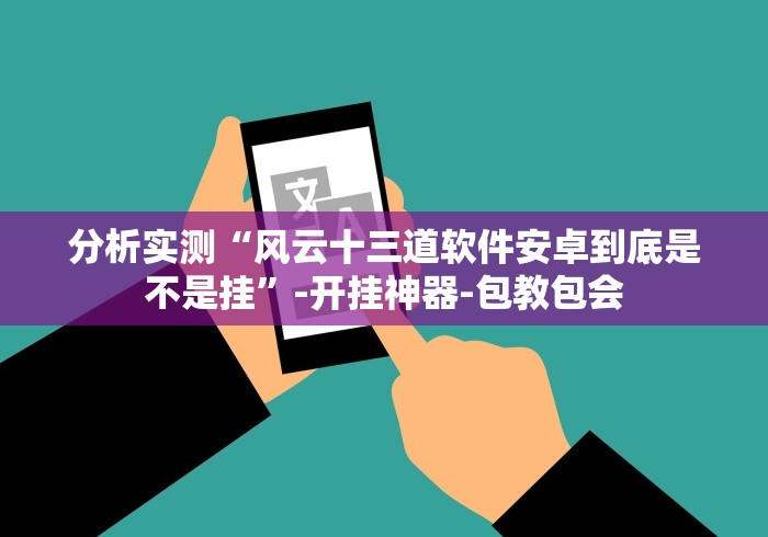 分析实测“风云十三道软件安卓到底是不是挂”-开挂神器-包教包会