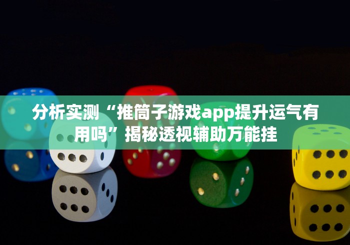 分析实测“推筒子游戏app提升运气有用吗”揭秘透视辅助万能挂 分析实测“推筒子游戏app提升运气有用吗”揭秘透视辅助万能挂