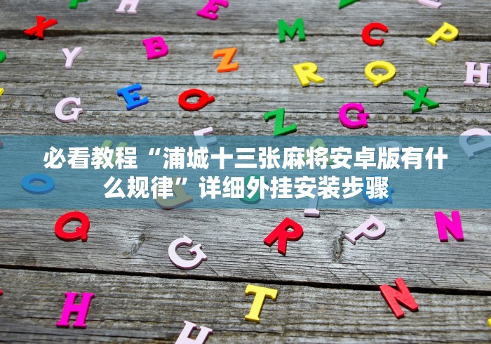 必看教程“浦城十三张麻将安卓版有什么规律”详细外挂安装步骤