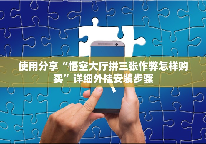 使用分享“悟空大厅拼三张作弊怎样购买”详细外挂安装步骤