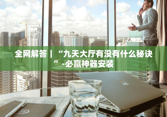 全网解答|“九天大厅有没有什么秘诀”-必赢神器安装 全网解答|“九天大厅有没有什么秘诀”-必赢神器安装