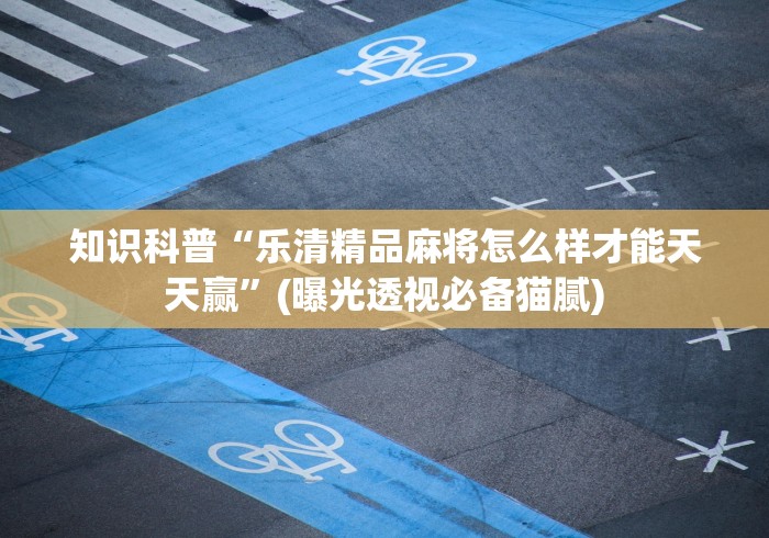 知识科普“乐清精品麻将怎么样才能天天赢”(曝光透视必备猫腻)