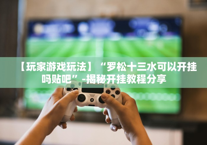【玩家游戏玩法】“罗松十三水可以开挂吗贴吧”-揭秘开挂教程分享
