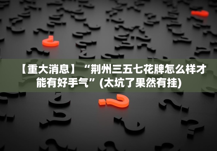 【重大消息】“荆州三五七花牌怎么样才能有好手气”(太坑了果然有挂)
