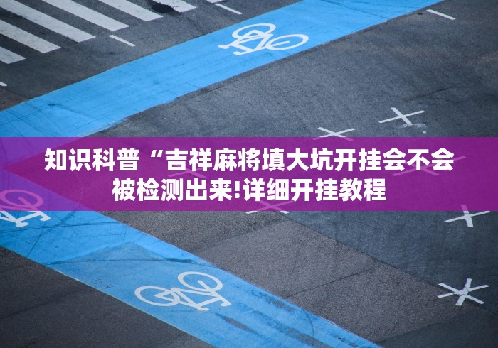 知识科普“吉祥麻将填大坑开挂会不会被检测出来!详细开挂教程 知识科普“吉祥麻将填大坑开挂会不会被检测出来!详细开挂教程