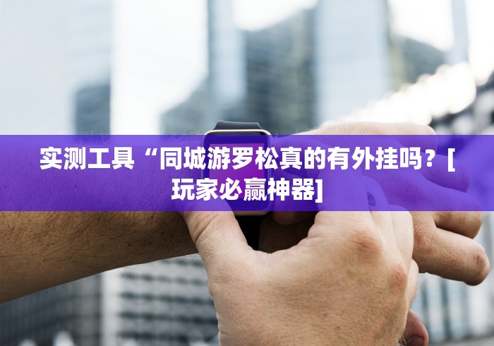 实测工具“同城游罗松真的有外挂吗？[玩家必赢神器]