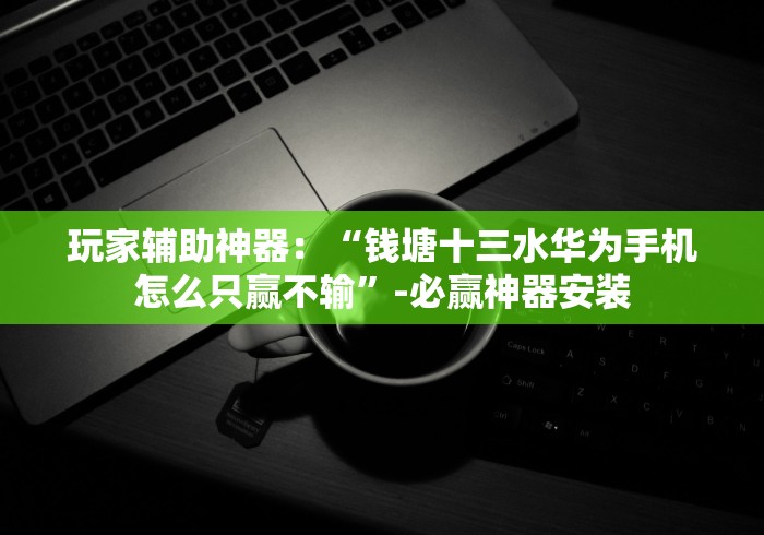 玩家辅助神器：“钱塘十三水华为手机怎么只赢不输”-必赢神器安装