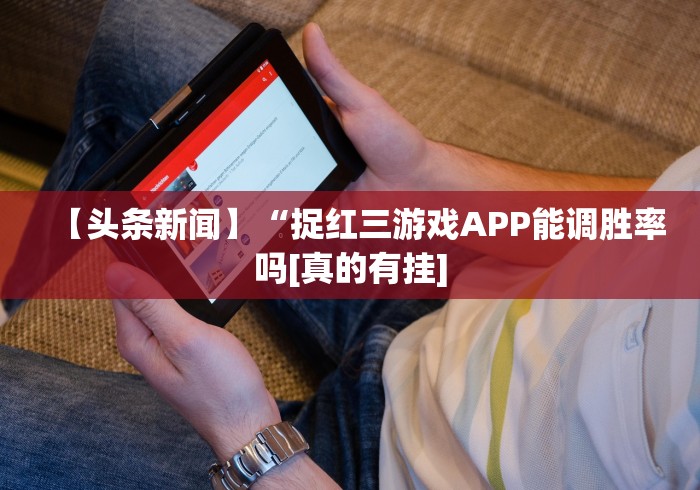 【头条新闻】“捉红三游戏APP能调胜率吗[真的有挂]