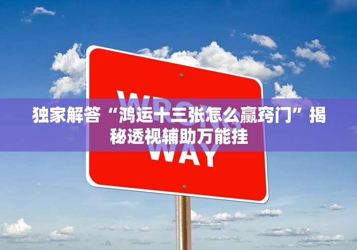 独家解答“鸿运十三张怎么赢窍门”揭秘透视辅助万能挂 独家解答“鸿运十三张怎么赢窍门”揭秘透视辅助万能挂