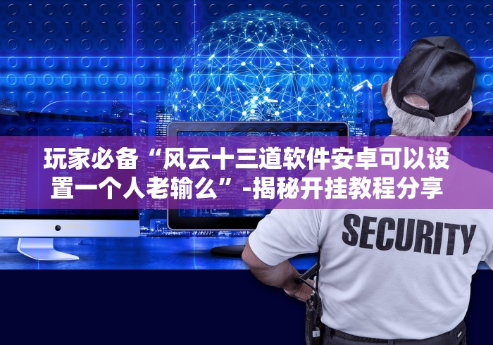 玩家必备“风云十三道软件安卓可以设置一个人老输么”-揭秘开挂教程分享