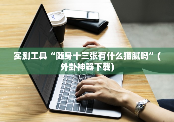 实测工具“随身十三张有什么猫腻吗”(外卦神器下载) 实测工具“随身十三张有什么猫腻吗”(外卦神器下载)