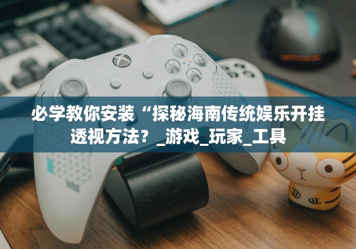 必学教你安装“探秘海南传统娱乐开挂透视方法?_游戏_玩家_工具 必学教你安装“探秘海南传统娱乐开挂透视方法?_游戏_玩家_工具