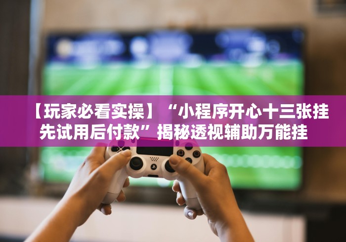 【玩家必看实操】“小程序开心十三张挂先试用后付款”揭秘透视辅助万能挂 【玩家必看实操】“小程序开心十三张挂先试用后付款”揭秘透视辅助万能挂