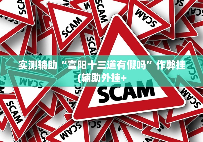 实测辅助“富阳十三道有假吗”作弊挂(辅助外挂+ 实测辅助“富阳十三道有假吗”作弊挂(辅助外挂+