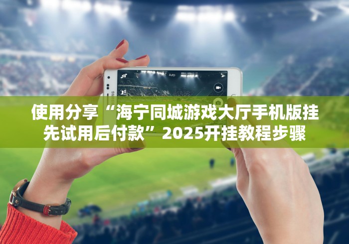 使用分享“海宁同城游戏大厅手机版挂先试用后付款”2025开挂教程步骤