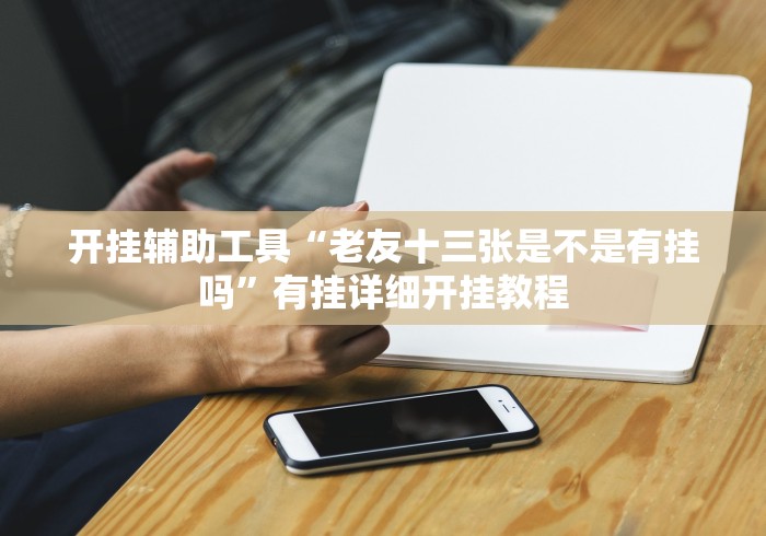 开挂辅助工具“老友十三张是不是有挂吗”有挂详细开挂教程 开挂辅助工具“老友十三张是不是有挂吗”有挂详细开挂教程