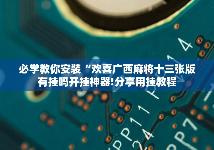 必学教你安装“欢喜广西麻将十三张版有挂吗开挂神器!分享用挂教程 必学教你安装“欢喜广西麻将十三张版有挂吗开挂神器!分享用挂教程