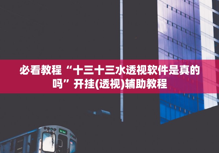 必看教程“十三十三水透视软件是真的吗”开挂(透视)辅助教程 必看教程“十三十三水透视软件是真的吗”开挂(透视)辅助教程
