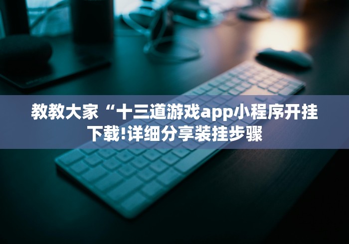 教教大家“十三道游戏app小程序开挂下载!详细分享装挂步骤