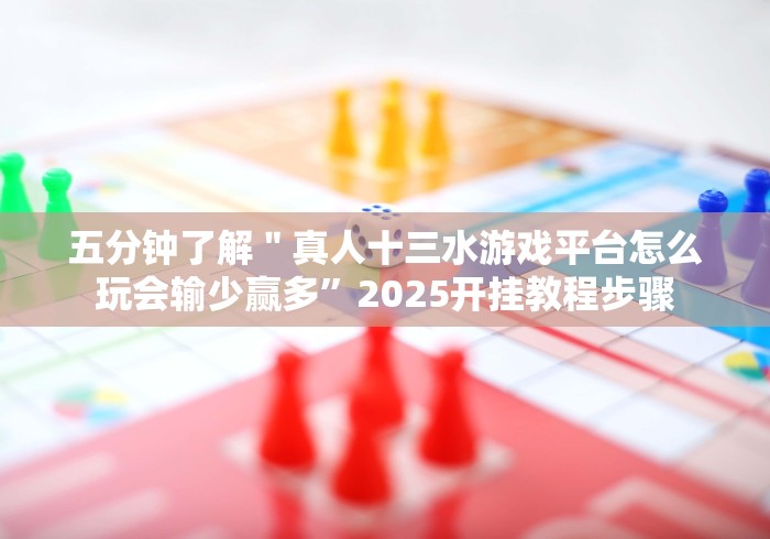 五分钟了解"真人十三水游戏平台怎么玩会输少赢多”2025开挂教程步骤 五分钟了解"真人十三水游戏平台怎么玩会输少赢多”2025开挂教程步骤
