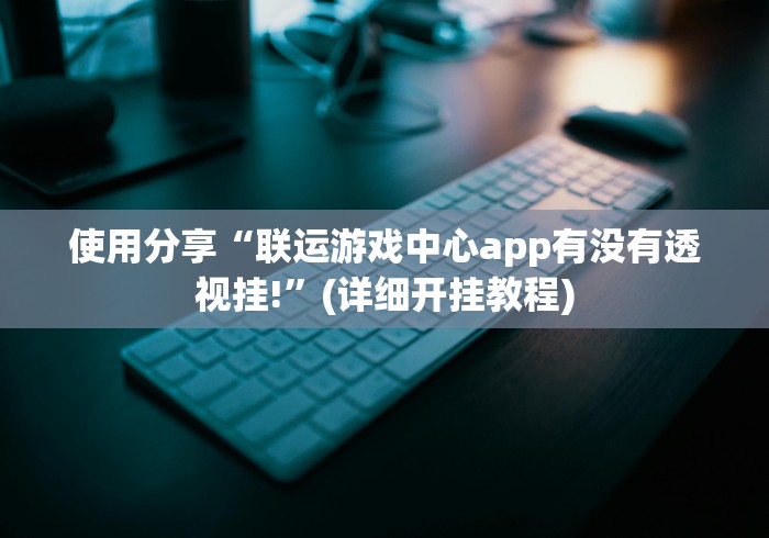 使用分享“联运游戏中心app有没有透视挂!”(详细开挂教程)
