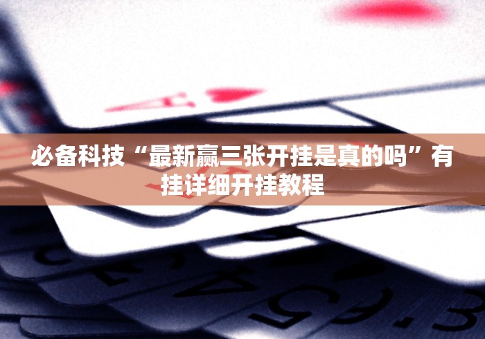 必备科技“最新赢三张开挂是真的吗”有挂详细开挂教程 必备科技“最新赢三张开挂是真的吗”有挂详细开挂教程