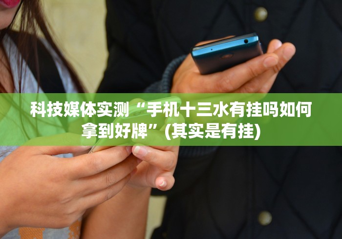 科技媒体实测“手机十三水有挂吗如何拿到好牌”(其实是有挂) 科技媒体实测“手机十三水有挂吗如何拿到好牌”(其实是有挂)