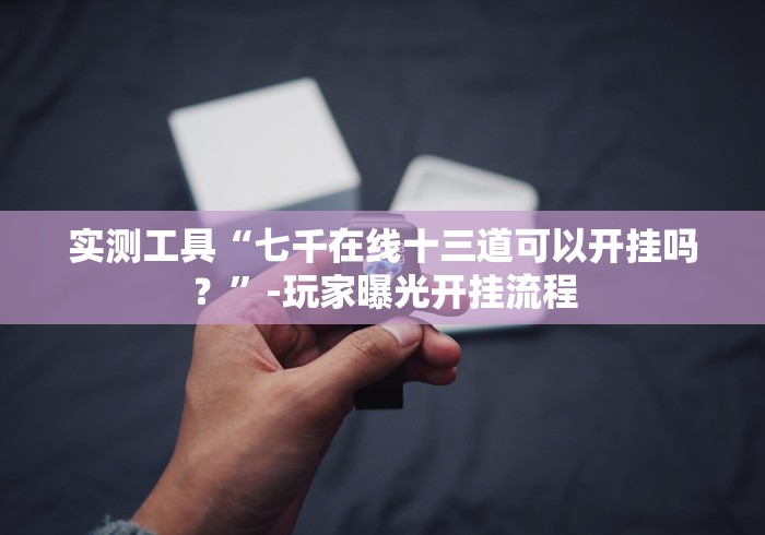 实测工具“七千在线十三道可以开挂吗？”-玩家曝光开挂流程