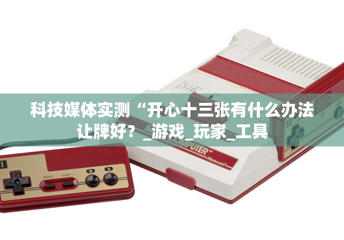 科技媒体实测“开心十三张有什么办法让牌好？_游戏_玩家_工具