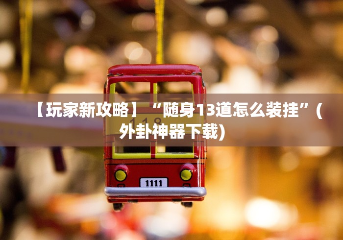 【玩家新攻略】“随身13道怎么装挂”(外卦神器下载) 【玩家新攻略】“随身13道怎么装挂”(外卦神器下载)