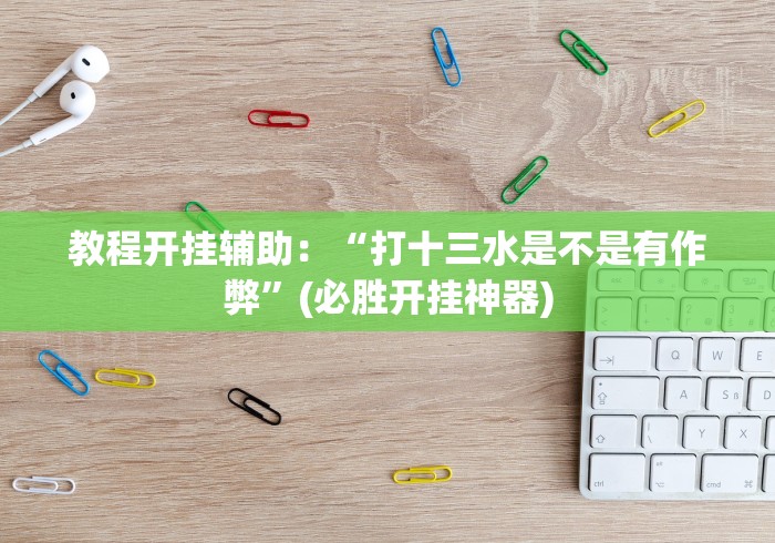 教程开挂辅助：“打十三水是不是有作弊”(必胜开挂神器)