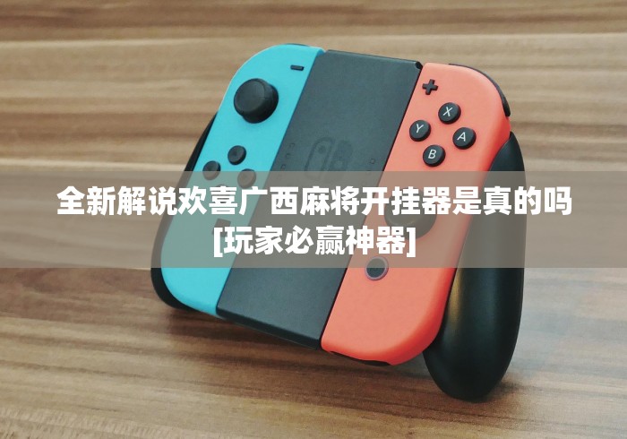 全新解说欢喜广西麻将开挂器是真的吗[玩家必赢神器]