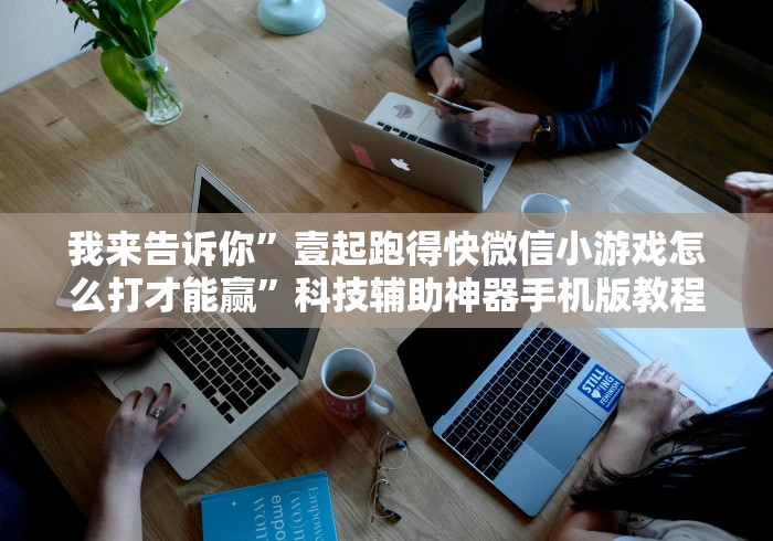 我来告诉你”壹起跑得快微信小游戏怎么打才能赢”科技辅助神器手机版教程 我来告诉你”壹起跑得快微信小游戏怎么打才能赢”科技辅助神器手机版教程