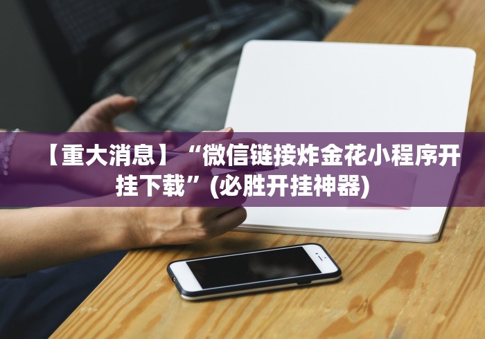 【重大消息】“微信链接炸金花小程序开挂下载”(必胜开挂神器)