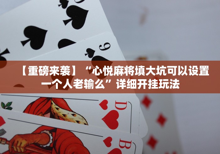 【重磅来袭】“心悦麻将填大坑可以设置一个人老输么”详细开挂玩法 【重磅来袭】“心悦麻将填大坑可以设置一个人老输么”详细开挂玩法