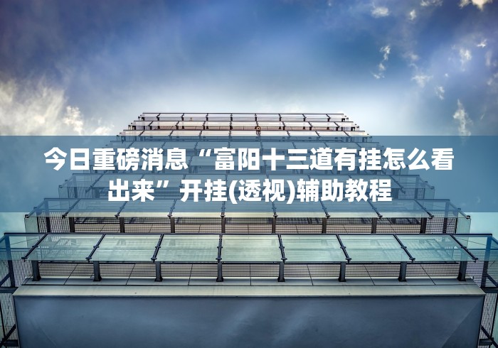 今日重磅消息“富阳十三道有挂怎么看出来”开挂(透视)辅助教程