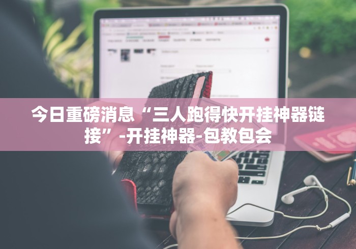 今日重磅消息“三人跑得快开挂神器链接”-开挂神器-包教包会