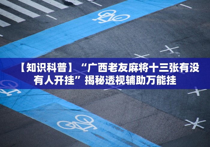 【知识科普】“广西老友麻将十三张有没有人开挂”揭秘透视辅助万能挂 【知识科普】“广西老友麻将十三张有没有人开挂”揭秘透视辅助万能挂
