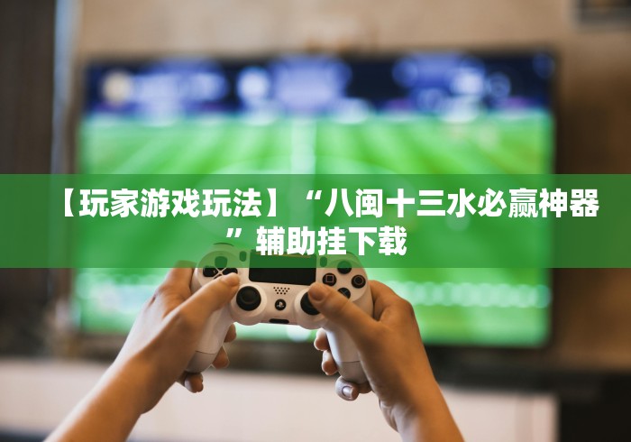 【玩家游戏玩法】“八闽十三水必赢神器”辅助挂下载 【玩家游戏玩法】“八闽十三水必赢神器”辅助挂下载