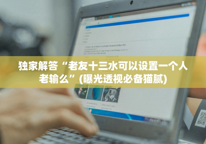 独家解答“老友十三水可以设置一个人老输么”(曝光透视必备猫腻)