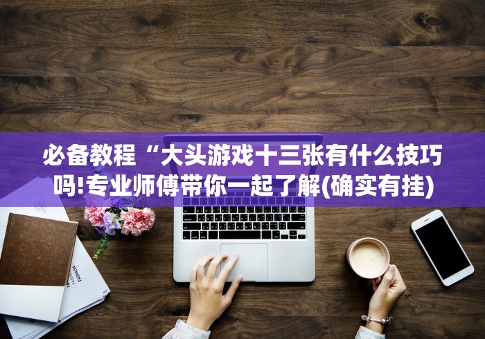 实测脚本“魔鬼十三张有什么办法一直赢!专业师傅带你一起了解(确实有挂)