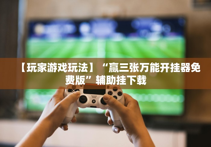 【玩家游戏玩法】“赢三张万能开挂器免费版”辅助挂下载 【玩家游戏玩法】“赢三张万能开挂器免费版”辅助挂下载