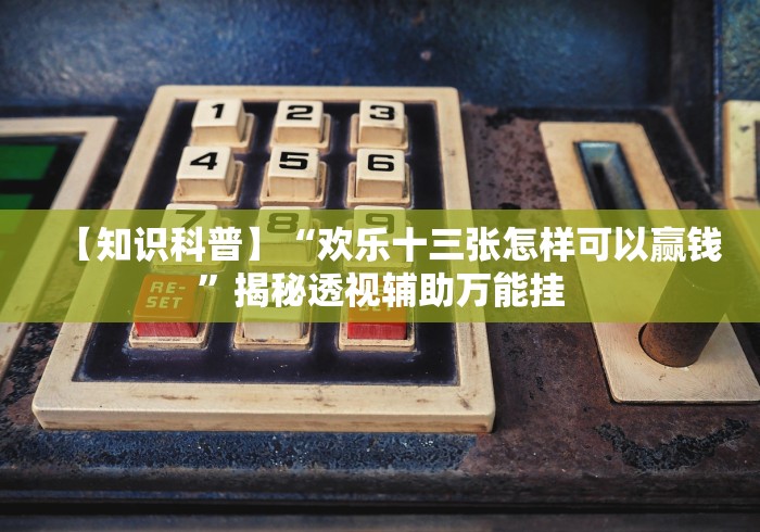 【知识科普】“欢乐十三张怎样可以赢钱”揭秘透视辅助万能挂 【知识科普】“欢乐十三张怎样可以赢钱”揭秘透视辅助万能挂