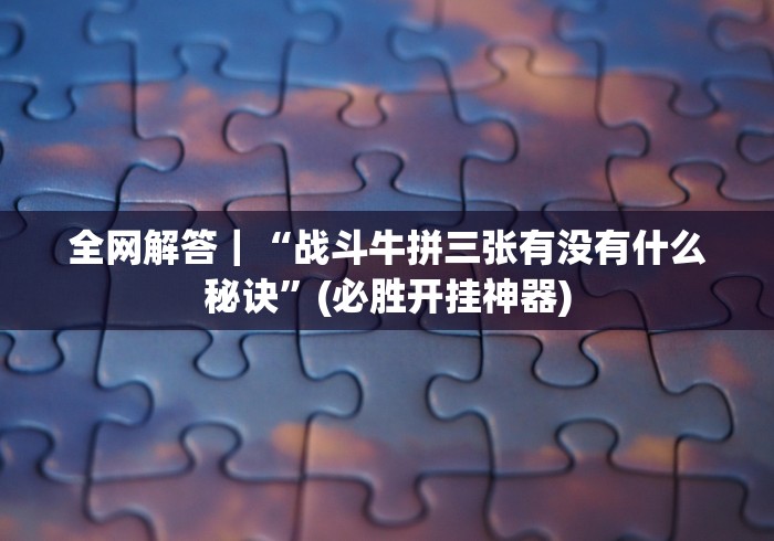 全网解答|“战斗牛拼三张有没有什么秘诀”(必胜开挂神器) 全网解答|“战斗牛拼三张有没有什么秘诀”(必胜开挂神器)
