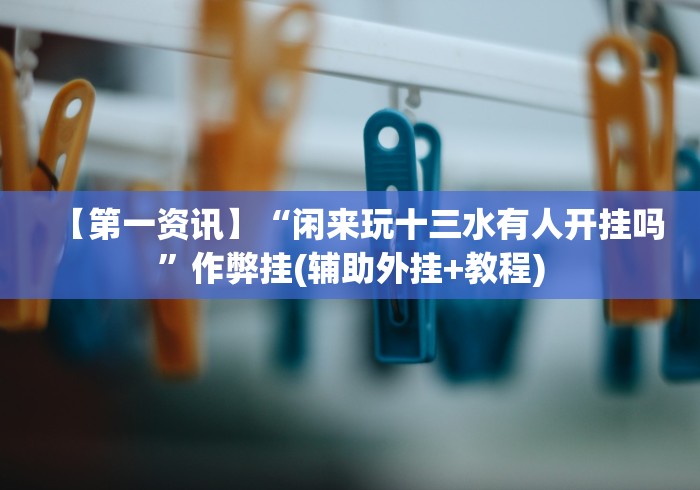 【第一资讯】“闲来玩十三水有人开挂吗”作弊挂(辅助外挂+教程) 【第一资讯】“闲来玩十三水有人开挂吗”作弊挂(辅助外挂+教程)